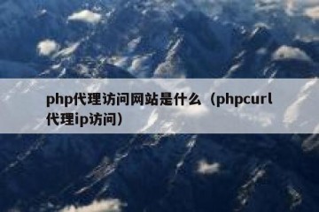 php代理访问网站是什么（phpcurl代理ip访问）