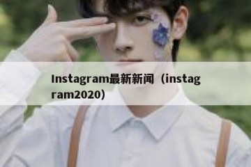 Instagram最新新闻（instagram2020）