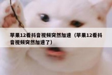 苹果12看抖音视频突然加速（苹果12看抖音视频突然加速了）