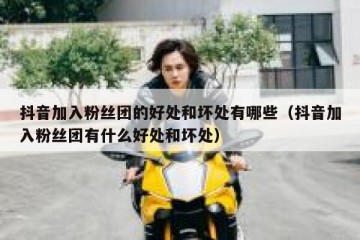 抖音加入粉丝团的好处和坏处有哪些（抖音加入粉丝团有什么好处和坏处）