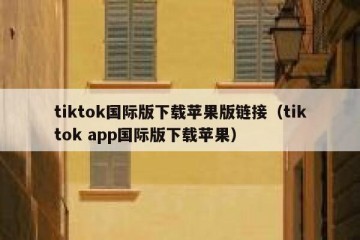 tiktok国际版下载苹果版链接（tiktok app国际版下载苹果）