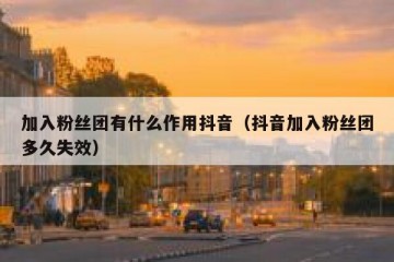 加入粉丝团有什么作用抖音（抖音加入粉丝团多久失效）
