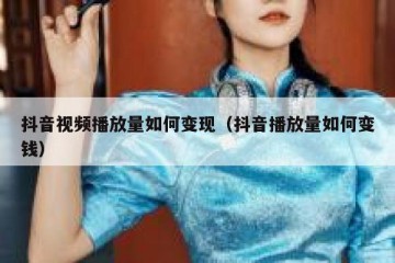 抖音视频播放量如何变现（抖音播放量如何变钱）