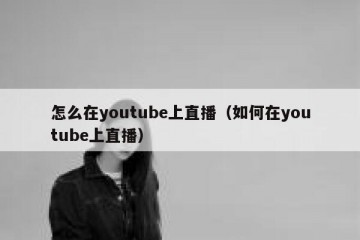 怎么在youtube上直播（如何在youtube上直播）