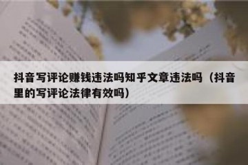 抖音写评论赚钱违法吗知乎文章违法吗（抖音里的写评论法律有效吗）