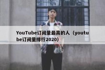 YouTube订阅量最高的人（youtube订阅量排行2020）