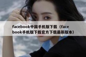 facebook中国手机版下载（facebook手机版下载官方下载最新版本）