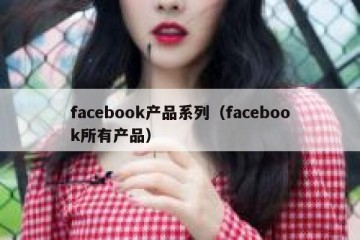 facebook产品系列（facebook所有产品）