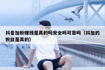抖音加粉赚钱是真的吗安全吗可靠吗（抖加的粉丝是真的）
