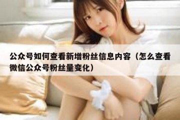 公众号如何查看新增粉丝信息内容（怎么查看微信公众号粉丝量变化）