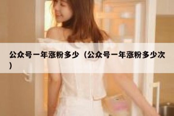 公众号一年涨粉多少（公众号一年涨粉多少次）