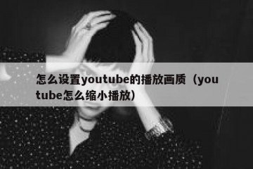 怎么设置youtube的播放画质（youtube怎么缩小播放）