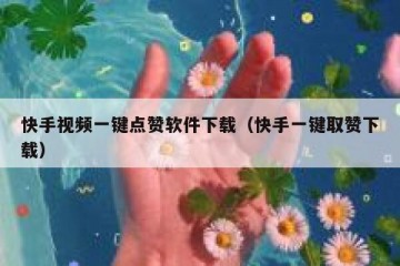 快手视频一键点赞软件下载（快手一键取赞下载）