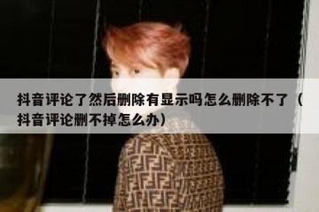 抖音评论了然后删除有显示吗怎么删除不了（抖音评论删不掉怎么办）