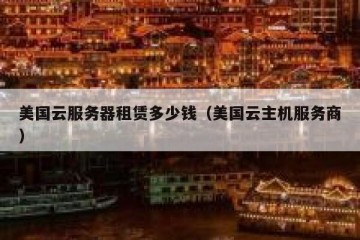 美国云服务器租赁多少钱（美国云主机服务商）