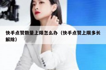 快手点赞数量上限怎么办（快手点赞上限多长解除）