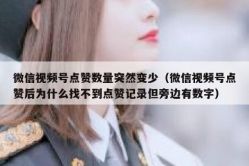 微信视频号点赞数量突然变少（微信视频号点赞后为什么找不到点赞记录但旁边有数字）