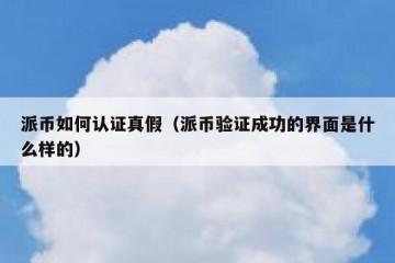 派币如何认证真假（派币验证成功的界面是什么样的）