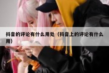 抖音的评论有什么用处（抖音上的评论有什么用）