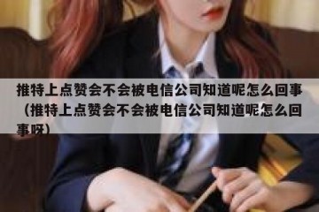 推特上点赞会不会被电信公司知道呢怎么回事（推特上点赞会不会被电信公司知道呢怎么回事呀）