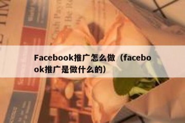 Facebook推广怎么做（facebook推广是做什么的）