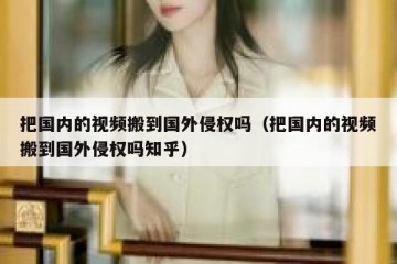 把国内的视频搬到国外侵权吗（把国内的视频搬到国外侵权吗知乎）