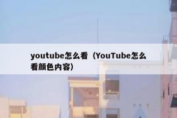 youtube怎么看（YouTube怎么看颜色内容）