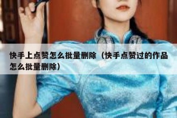 快手上点赞怎么批量删除(快手点赞过的作品怎么批量删除)