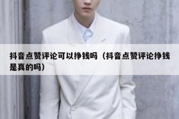 抖音点赞评论可以挣钱吗（抖音点赞评论挣钱是真的吗）