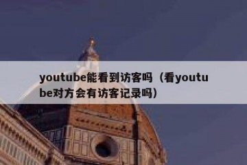youtube能看到访客吗（看youtube对方会有访客记录吗）