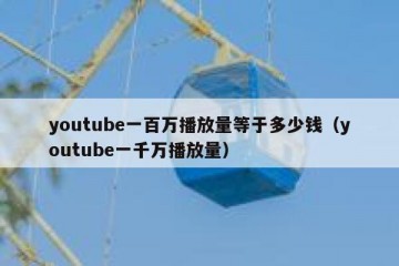 youtube一百万播放量等于多少钱（youtube一千万播放量）