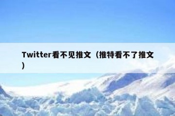 Twitter看不见推文（推特看不了推文）
