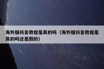 海外版抖音教程是真的吗（海外版抖音教程是真的吗还是假的）