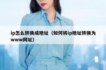 ip怎么转换成地址（如何将ip地址转换为www网址）