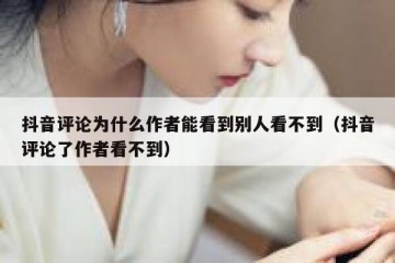 抖音评论为什么作者能看到别人看不到（抖音评论了作者看不到）