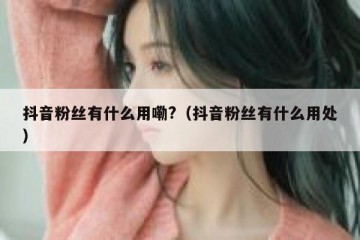 抖音粉丝有什么用嘞?（抖音粉丝有什么用处）
