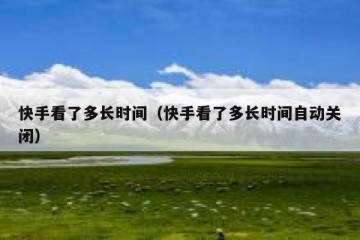 快手看了多长时间（快手看了多长时间自动关闭）