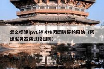 怎么搭建ipv6绕过校园网链接的网站（搭建服务器绕过校园网）