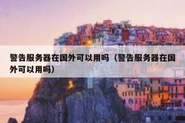 警告服务器在国外可以用吗（警告服务器在国外可以用吗）