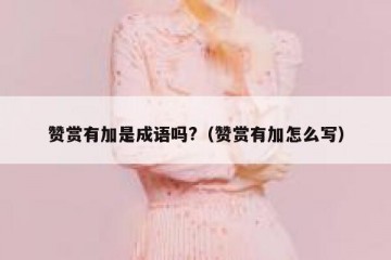 赞赏有加是成语吗?（赞赏有加怎么写）
