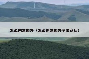 怎么创建国外（怎么创建国外苹果商店）