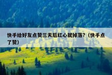 快手给好友点赞三天后红心就掉落?（快手点了赞）