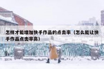 怎样才能增加快手作品的点击率（怎么能让快手作品点击率高）