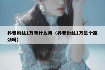 抖音粉丝1万有什么用（抖音粉丝1万是个瓶颈吗）