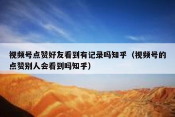 视频号点赞好友看到有记录吗知乎（视频号的点赞别人会看到吗知乎）
