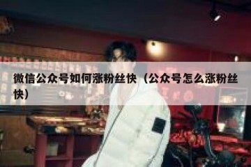 微信公众号如何涨粉丝快（公众号怎么涨粉丝快）