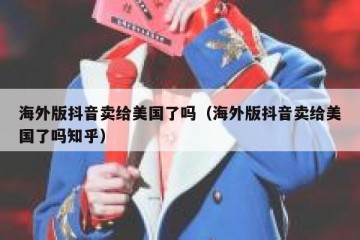 海外版抖音卖给美国了吗（海外版抖音卖给美国了吗知乎）