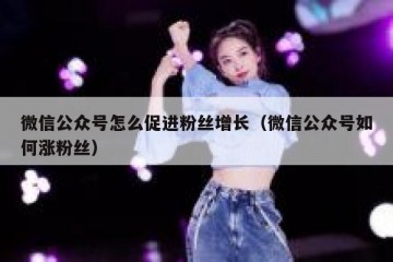 微信公众号怎么促进粉丝增长（微信公众号如何涨粉丝）