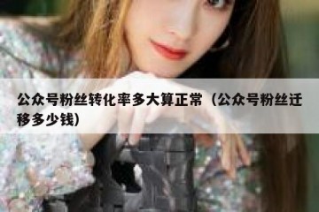 公众号粉丝转化率多大算正常（公众号粉丝迁移多少钱）