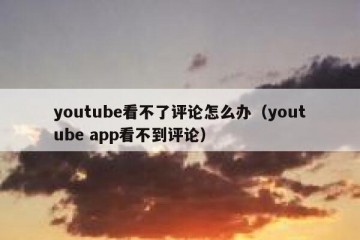 youtube看不了评论怎么办（youtube app看不到评论）